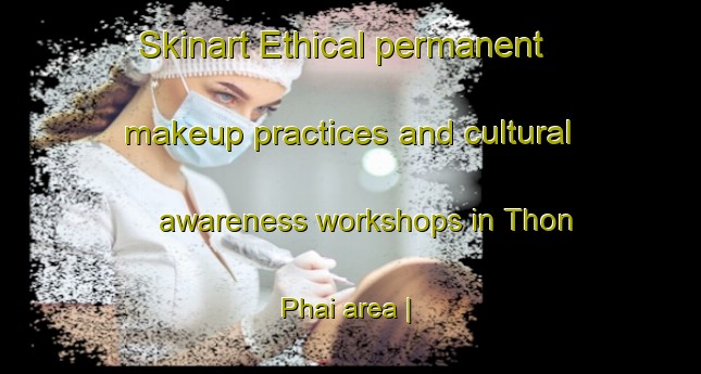 Skinart Ethical permanent makeup practices and cultural awareness workshops in Thon Phai area | PermanentmakeupTraining | PermanentmakeupClasses | SkinartTraining-Viet Nam